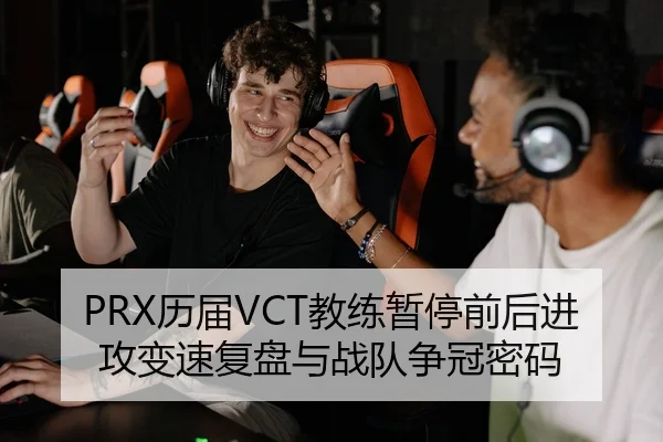 PRX历届VCT教练暂停前后进攻变速复盘与战队争冠密码